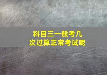 科目三一般考几次过算正常考试呢