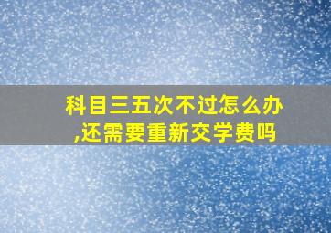 科目三五次不过怎么办,还需要重新交学费吗