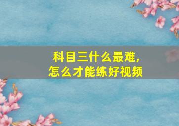 科目三什么最难,怎么才能练好视频