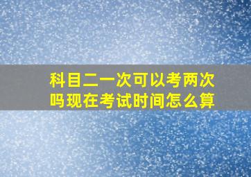 科目二一次可以考两次吗现在考试时间怎么算