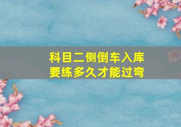 科目二侧倒车入库要练多久才能过弯