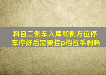 科目二倒车入库和侧方位停车停好后需要挂p档拉手刹吗