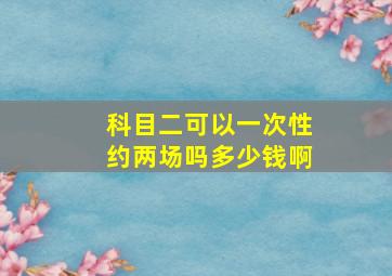 科目二可以一次性约两场吗多少钱啊