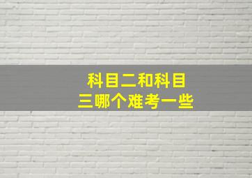 科目二和科目三哪个难考一些