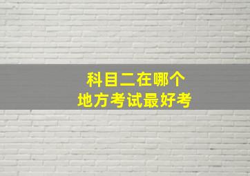 科目二在哪个地方考试最好考