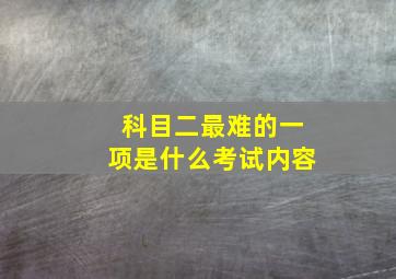 科目二最难的一项是什么考试内容