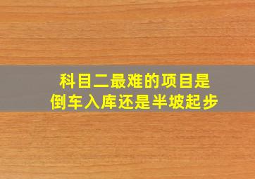 科目二最难的项目是倒车入库还是半坡起步