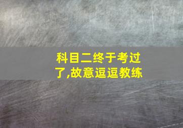 科目二终于考过了,故意逗逗教练