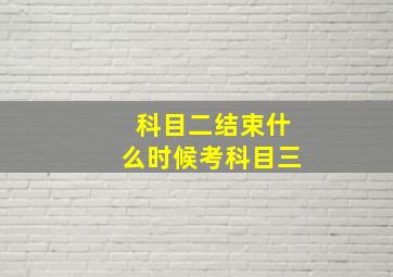 科目二结束什么时候考科目三