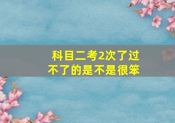 科目二考2次了过不了的是不是很笨