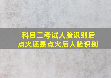 科目二考试人脸识别后点火还是点火后人脸识别