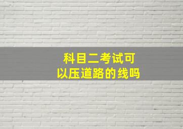 科目二考试可以压道路的线吗