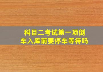 科目二考试第一项倒车入库前要停车等待吗