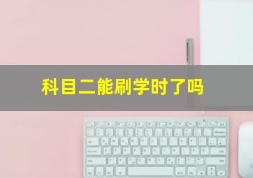 科目二能刷学时了吗