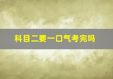 科目二要一口气考完吗