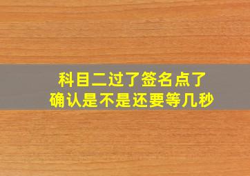 科目二过了签名点了确认是不是还要等几秒