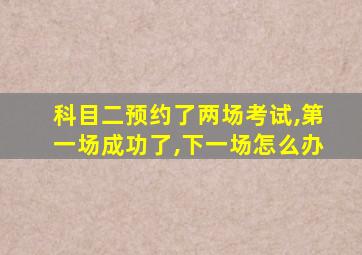 科目二预约了两场考试,第一场成功了,下一场怎么办