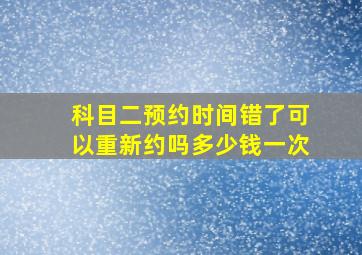 科目二预约时间错了可以重新约吗多少钱一次