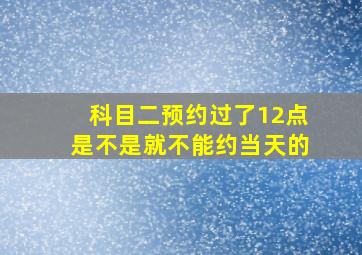 科目二预约过了12点是不是就不能约当天的