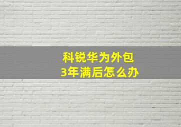 科锐华为外包3年满后怎么办