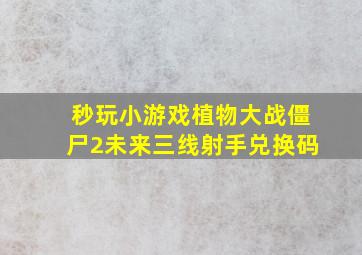 秒玩小游戏植物大战僵尸2未来三线射手兑换码