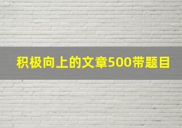 积极向上的文章500带题目