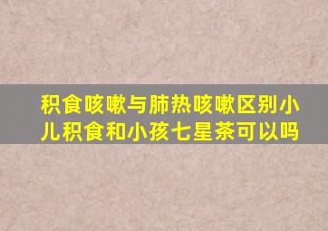 积食咳嗽与肺热咳嗽区别小儿积食和小孩七星茶可以吗