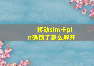 移动sim卡pin码锁了怎么解开