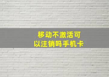 移动不激活可以注销吗手机卡