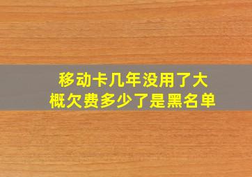 移动卡几年没用了大概欠费多少了是黑名单