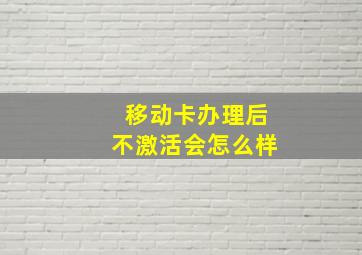 移动卡办理后不激活会怎么样