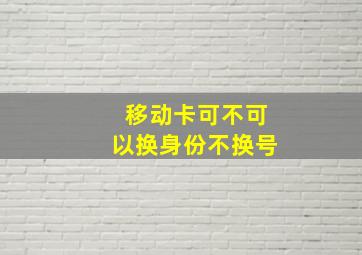 移动卡可不可以换身份不换号