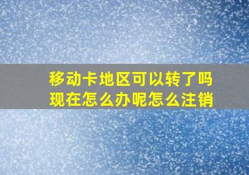 移动卡地区可以转了吗现在怎么办呢怎么注销