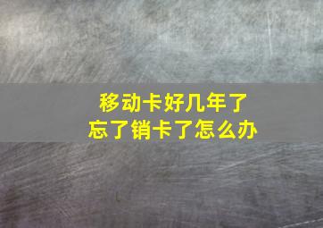 移动卡好几年了忘了销卡了怎么办