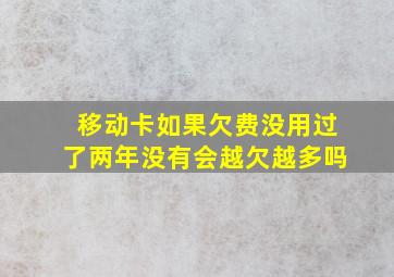 移动卡如果欠费没用过了两年没有会越欠越多吗