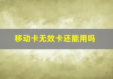 移动卡无效卡还能用吗