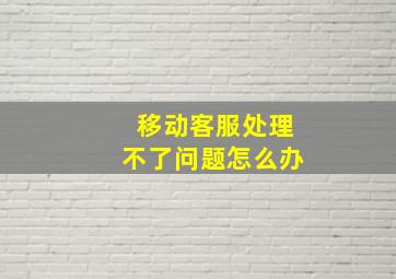 移动客服处理不了问题怎么办