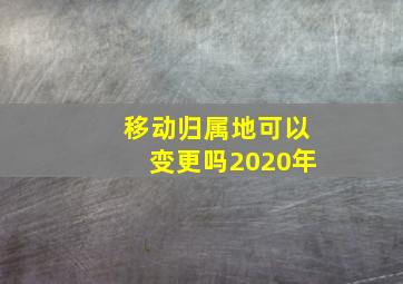 移动归属地可以变更吗2020年