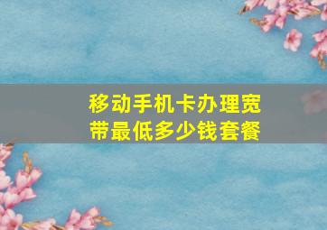 移动手机卡办理宽带最低多少钱套餐