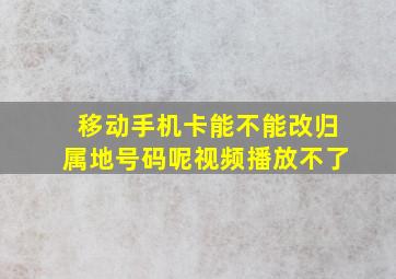 移动手机卡能不能改归属地号码呢视频播放不了