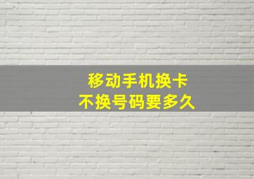 移动手机换卡不换号码要多久