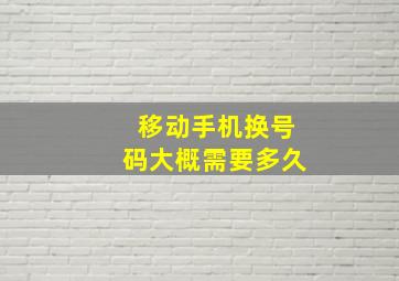 移动手机换号码大概需要多久