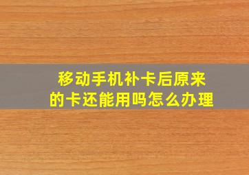 移动手机补卡后原来的卡还能用吗怎么办理