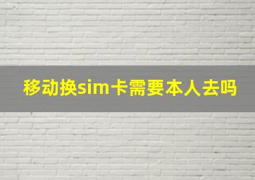 移动换sim卡需要本人去吗