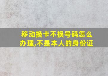 移动换卡不换号码怎么办理,不是本人的身份证