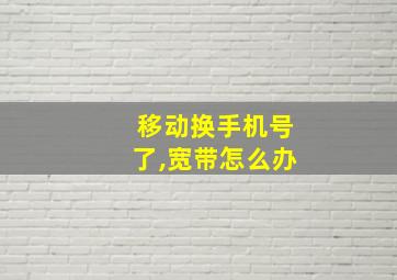 移动换手机号了,宽带怎么办