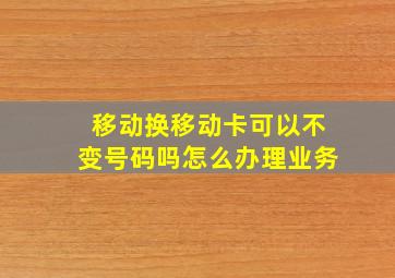 移动换移动卡可以不变号码吗怎么办理业务