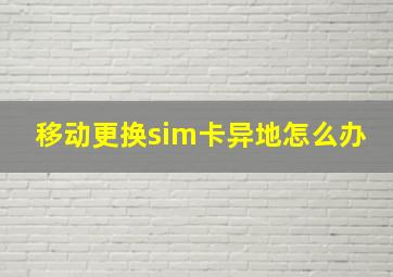 移动更换sim卡异地怎么办