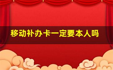 移动补办卡一定要本人吗