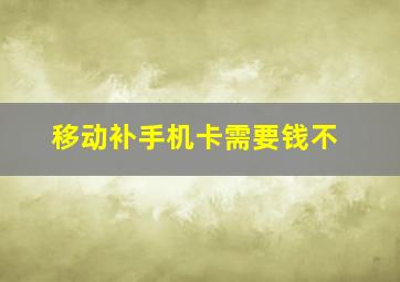 移动补手机卡需要钱不